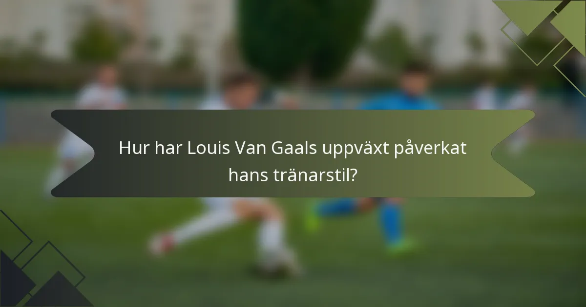 Hur har Louis Van Gaals uppväxt påverkat hans tränarstil?