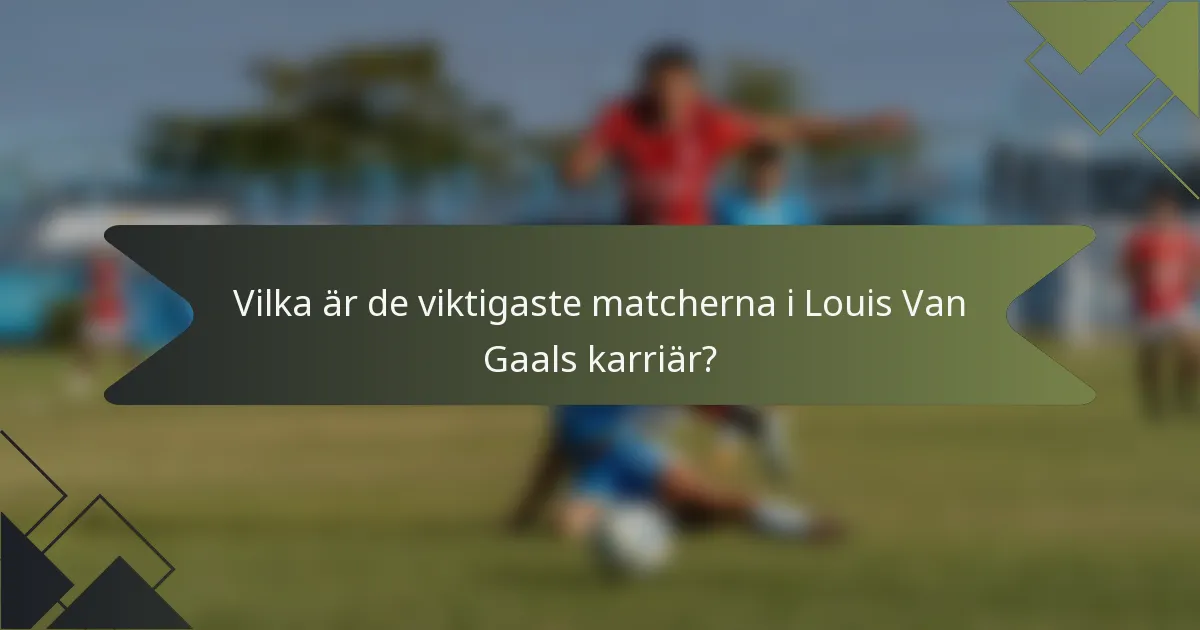Vilka är de viktigaste matcherna i Louis Van Gaals karriär?