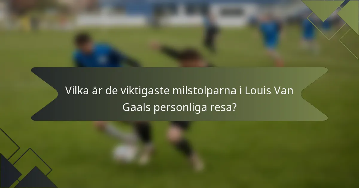 Vilka är de viktigaste milstolparna i Louis Van Gaals personliga resa?