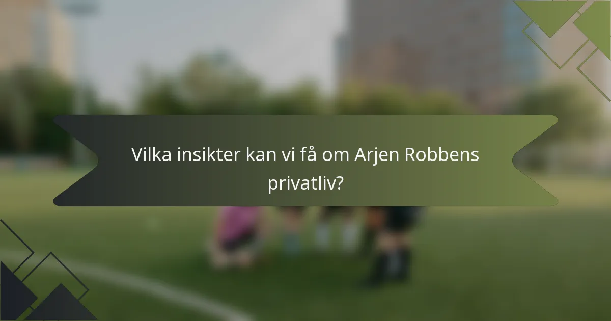 Vilka insikter kan vi få om Arjen Robbens privatliv?